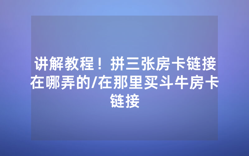 讲解教程！拼三张房卡链接在哪弄的/在那里买斗牛房卡链接