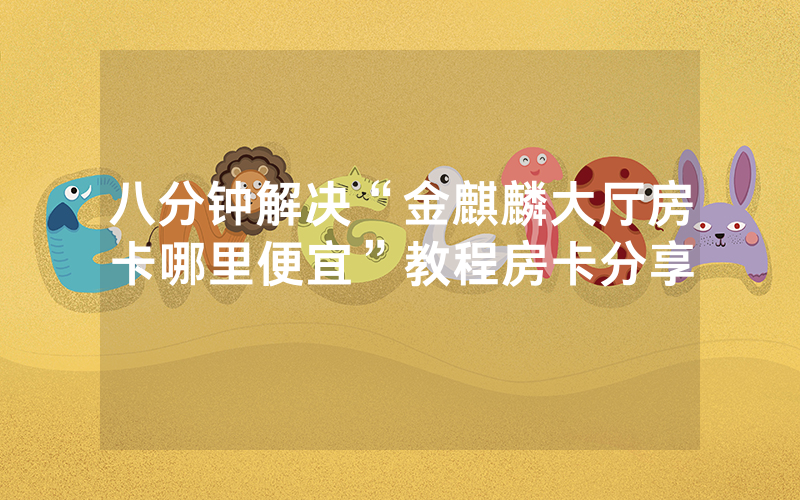 八分钟解决“金麒麟大厅房卡哪里便宜”教程房卡分享