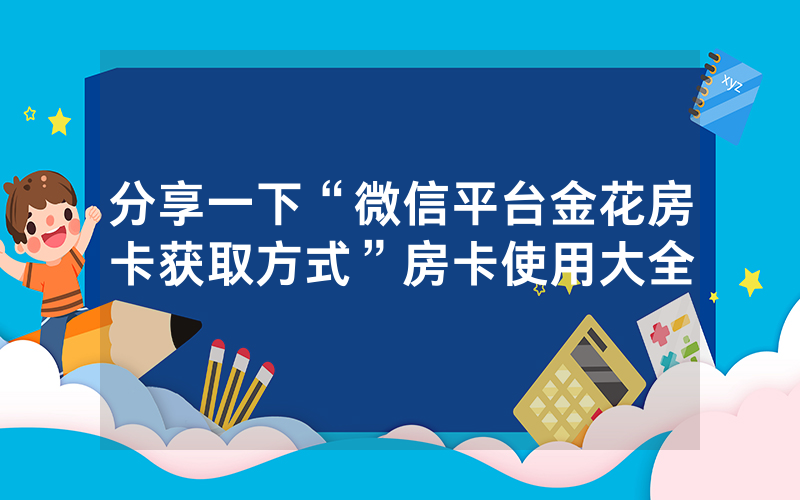 分享一下“微信平台金花房卡获取方式”房卡使用大全