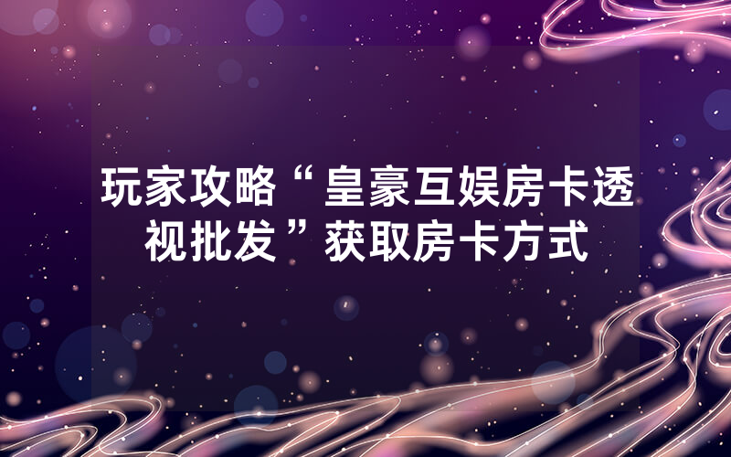 玩家攻略“皇豪互娱房卡透视批发”获取房卡方式
