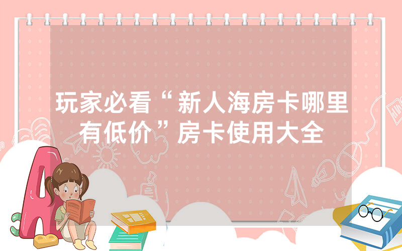 玩家必看“新人海房卡哪里有低价”房卡使用大全