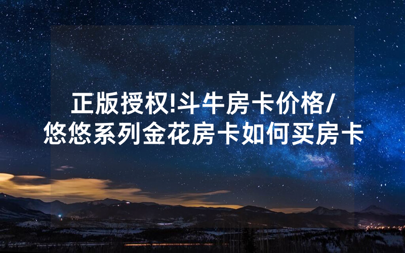 正版授权!斗牛房卡价格/悠悠系列金花房卡如何买房卡