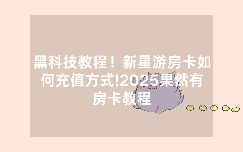 黑科技教程！新星游房卡如何充值方式!2025果然有房卡教程