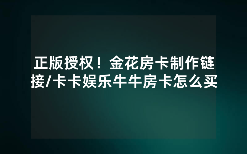 正版授权！金花房卡制作链接/卡卡娱乐牛牛房卡怎么买