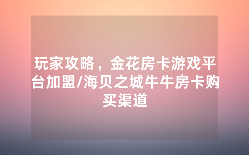 玩家攻略，金花房卡游戏平台加盟/海贝之城牛牛房卡购买渠道