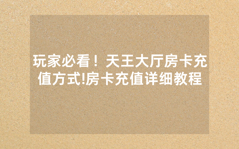 玩家必看！天王大厅房卡充值方式!房卡充值详细教程