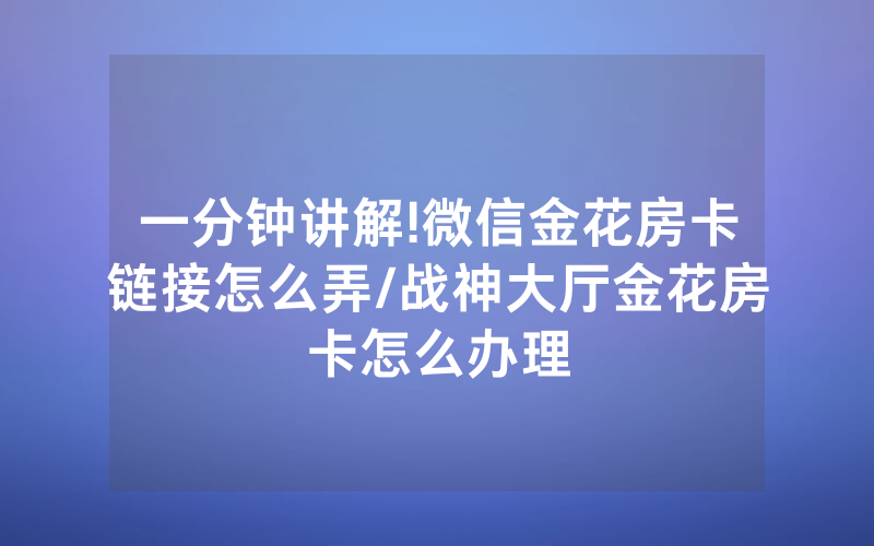 一分钟讲解!微信金花房卡链接怎么弄/战神大厅金花房卡怎么办理