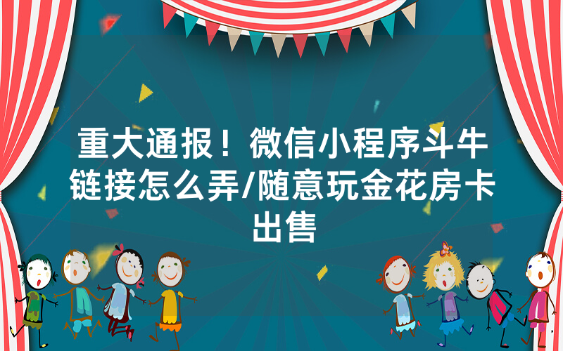 重大通报！微信小程序斗牛链接怎么弄/随意玩金花房卡出售