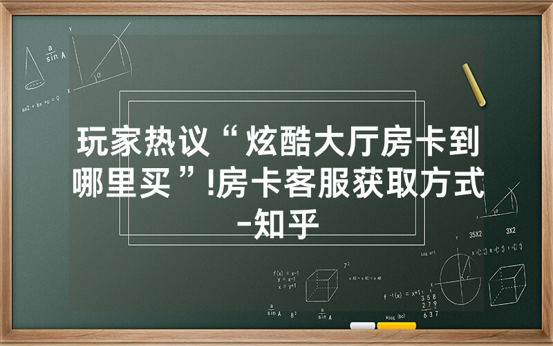 玩家热议“炫酷大厅房卡到哪里买”!房卡客服获取方式-知乎