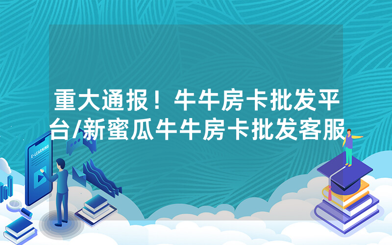 重大通报！牛牛房卡批发平台/新蜜瓜牛牛房卡批发客服