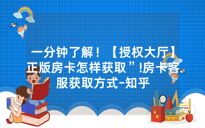 一分钟了解！【授权大厅】正版房卡怎样获取”!房卡客服获取方式-知乎