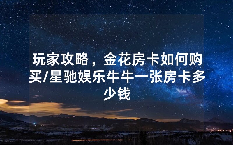 玩家攻略，金花房卡如何购买/星驰娱乐牛牛一张房卡多少钱