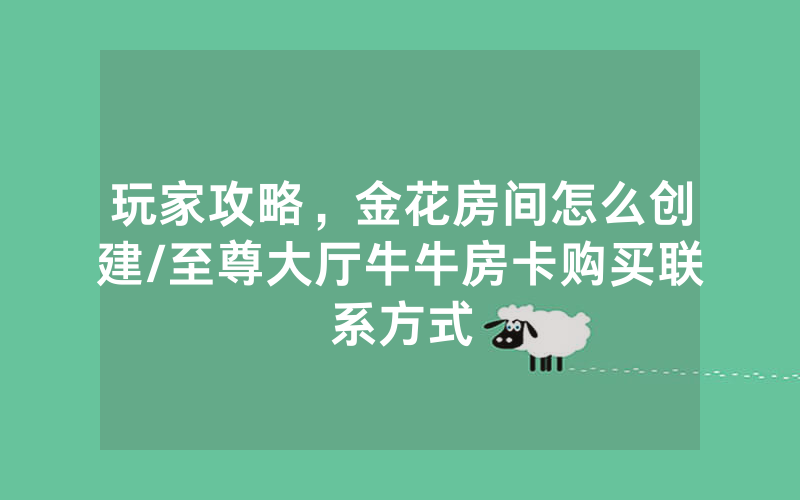 玩家攻略，金花房间怎么创建/至尊大厅牛牛房卡购买联系方式