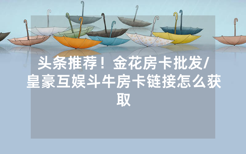 头条推荐！金花房卡批发/皇豪互娱斗牛房卡链接怎么获取