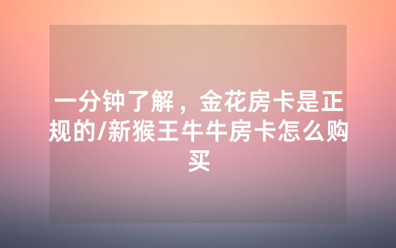 一分钟了解，金花房卡是正规的/新猴王牛牛房卡怎么购买