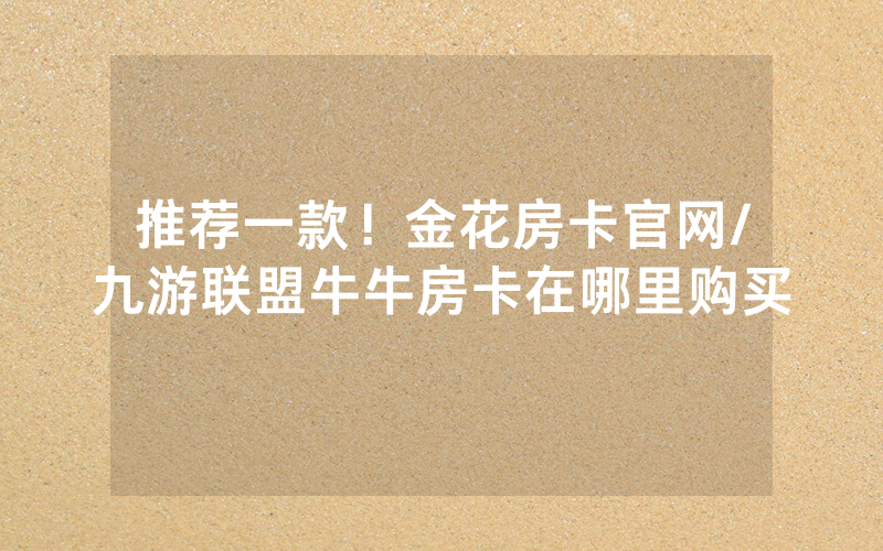 推荐一款！金花房卡官网/九游联盟牛牛房卡在哪里购买