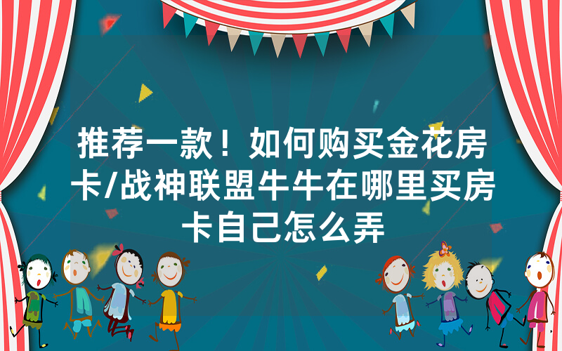 推荐一款！如何购买金花房卡/战神联盟牛牛在哪里买房卡自己怎么弄