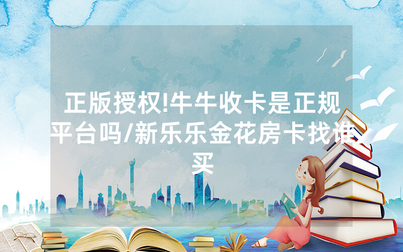 正版授权!牛牛收卡是正规平台吗/新乐乐金花房卡找谁买