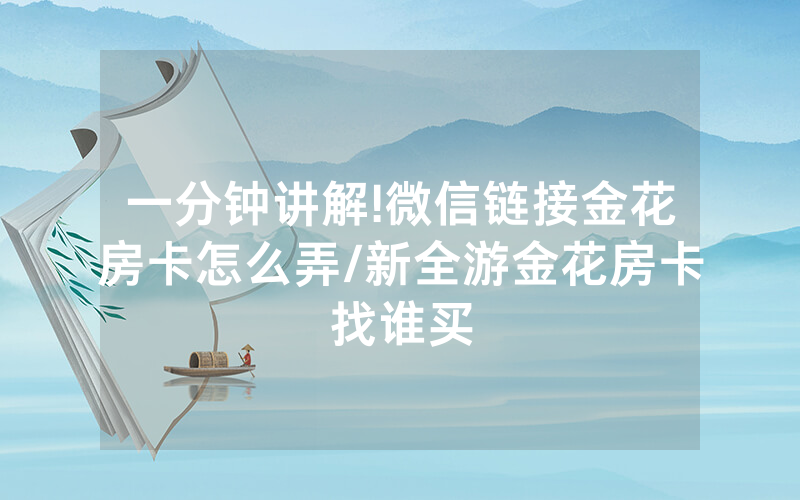 一分钟讲解!微信链接金花房卡怎么弄/新全游金花房卡找谁买