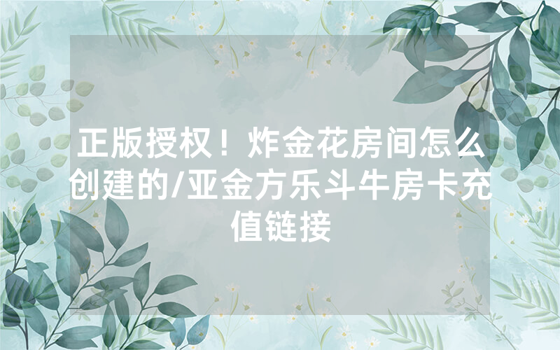 正版授权！炸金花房间怎么创建的/亚金方乐斗牛房卡充值链接