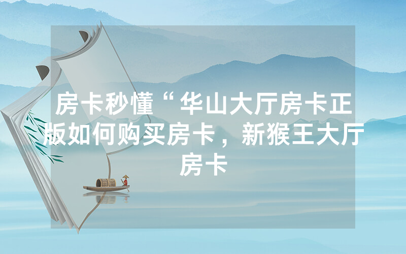 房卡秒懂“华山大厅房卡正版如何购买房卡，新猴王大厅房卡