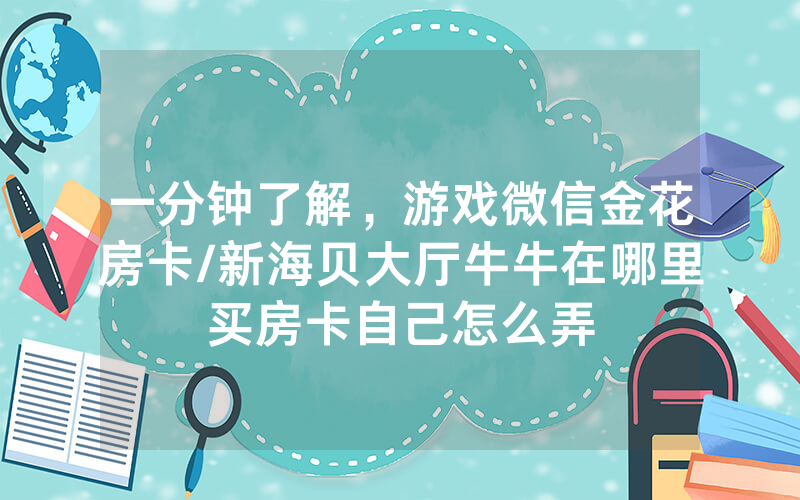 一分钟了解，游戏微信金花房卡/新海贝大厅牛牛在哪里买房卡自己怎么弄