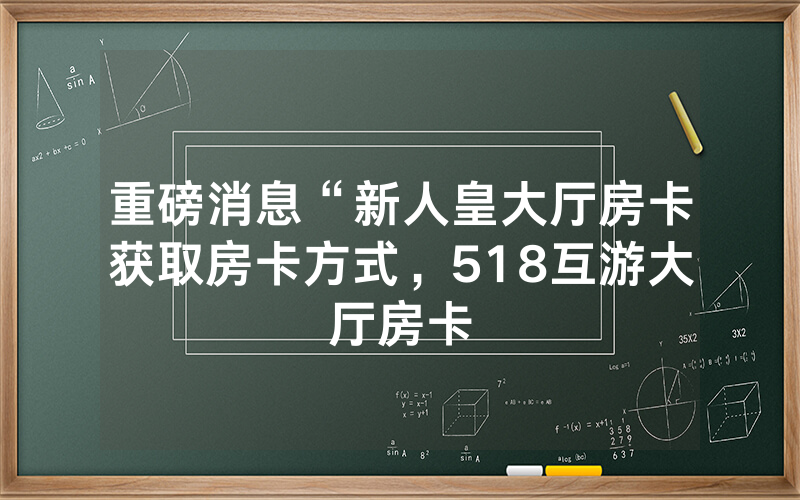 重磅消息“新人皇大厅房卡获取房卡方式，518互游大厅房卡