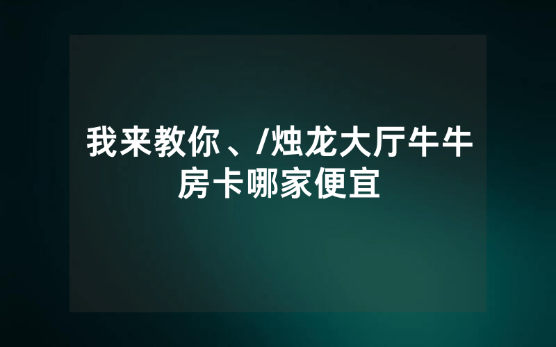 我来教你、/烛龙大厅牛牛房卡哪家便宜