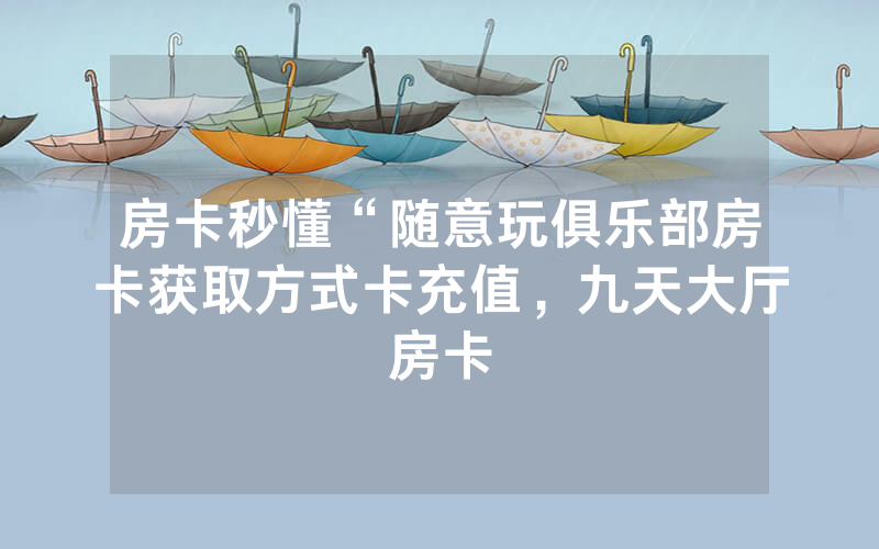 房卡秒懂“随意玩俱乐部房卡获取方式卡充值，九天大厅房卡