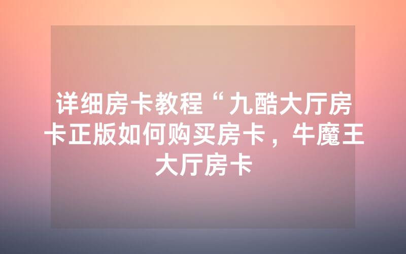 详细房卡教程“九酷大厅房卡正版如何购买房卡，牛魔王大厅房卡