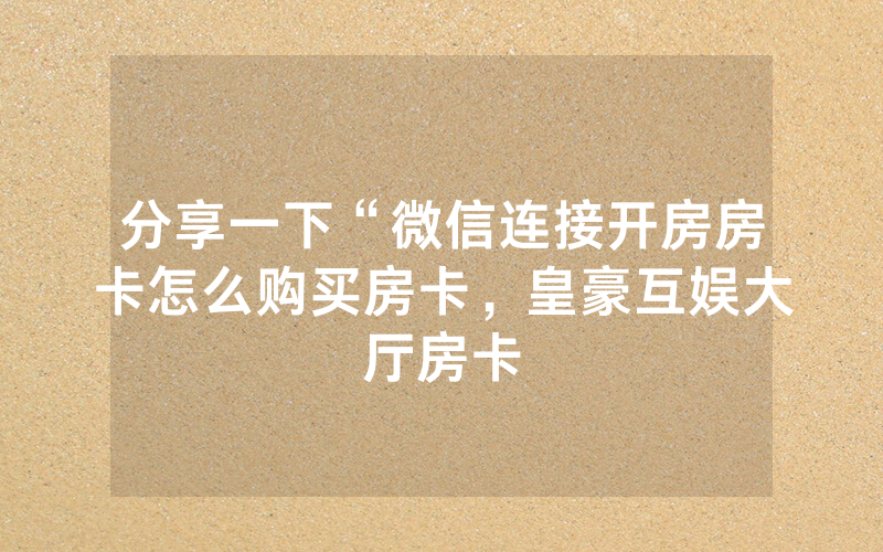 分享一下“微信连接开房房卡怎么购买房卡，皇豪互娱大厅房卡