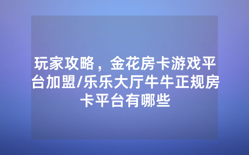 玩家攻略，金花房卡游戏平台加盟/乐乐大厅牛牛正规房卡平台有哪些