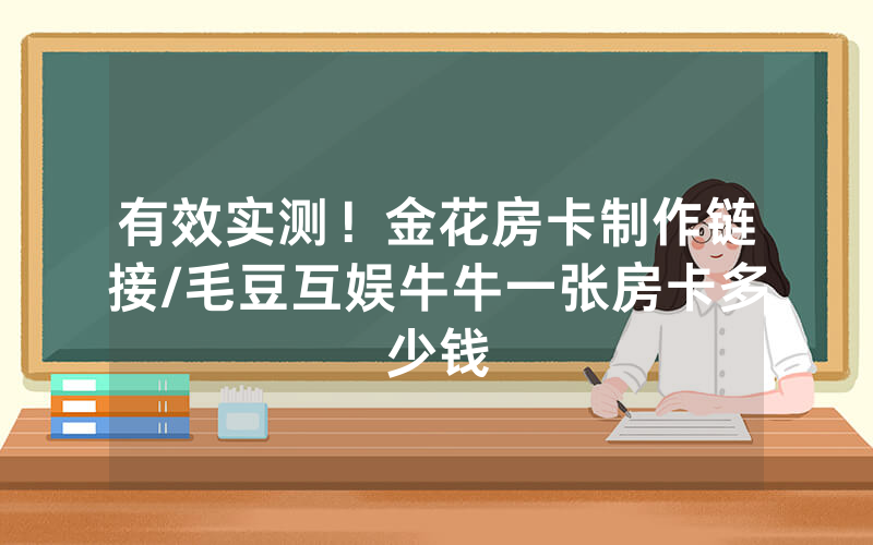 有效实测！金花房卡制作链接/毛豆互娱牛牛一张房卡多少钱