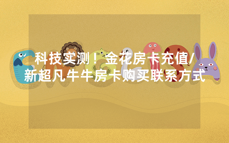 科技实测！金花房卡充值/新超凡牛牛房卡购买联系方式