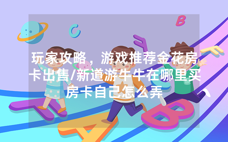 玩家攻略，游戏推荐金花房卡出售/新道游牛牛在哪里买房卡自己怎么弄
