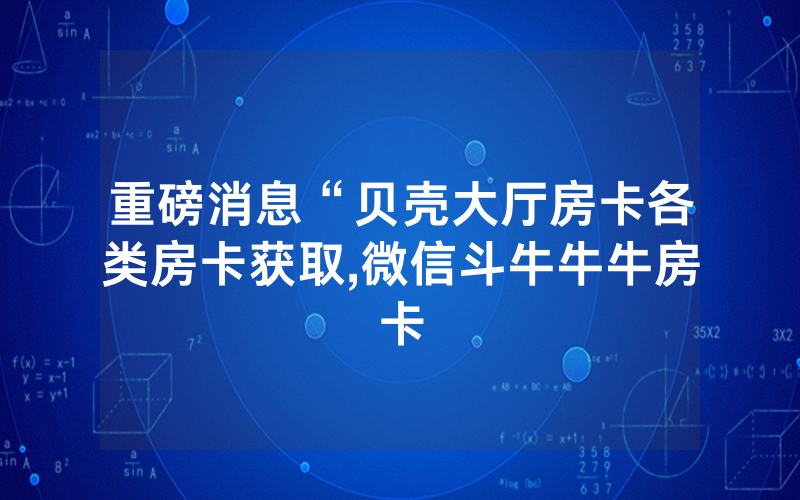 重磅消息“贝壳大厅房卡各类房卡获取,微信斗牛牛牛房卡