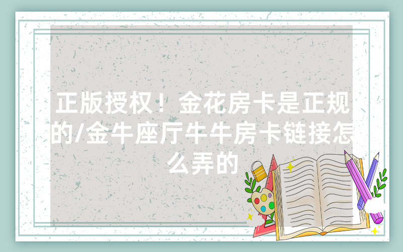 正版授权！金花房卡是正规的/金牛座厅牛牛房卡链接怎么弄的