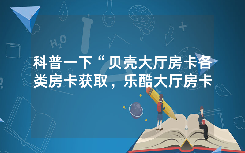 科普一下“贝壳大厅房卡各类房卡获取，乐酷大厅房卡