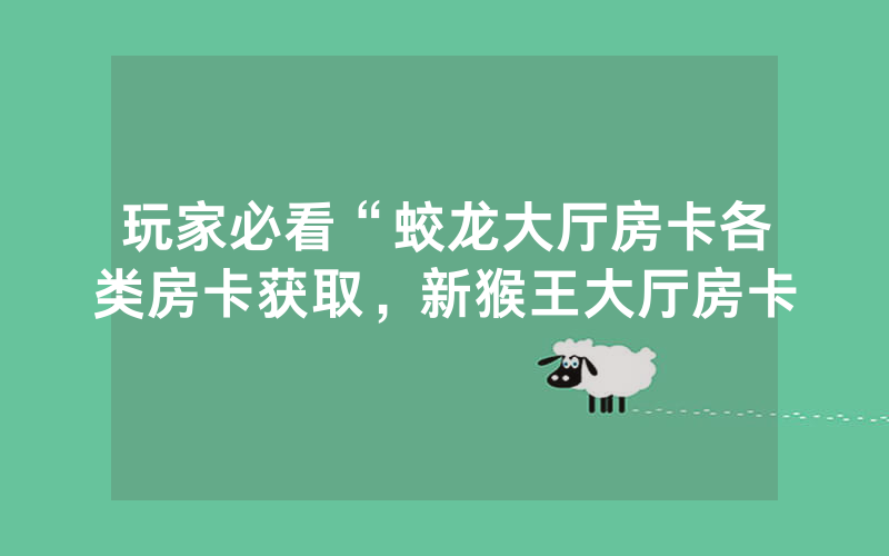 玩家必看“蛟龙大厅房卡各类房卡获取，新猴王大厅房卡