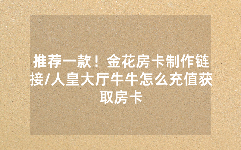 推荐一款！金花房卡制作链接/人皇大厅牛牛怎么充值获取房卡