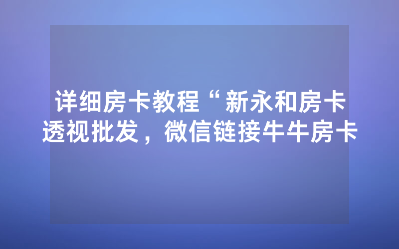 详细房卡教程“新永和房卡透视批发，微信链接牛牛房卡