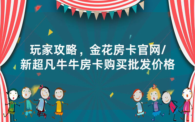 玩家攻略，金花房卡官网/新超凡牛牛房卡购买批发价格