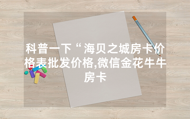 科普一下“海贝之城房卡价格表批发价格,微信金花牛牛房卡