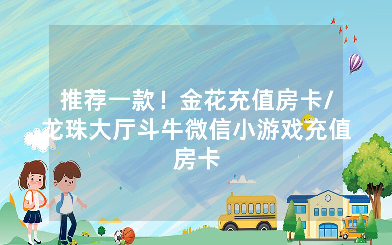 推荐一款！金花充值房卡/龙珠大厅斗牛微信小游戏充值房卡