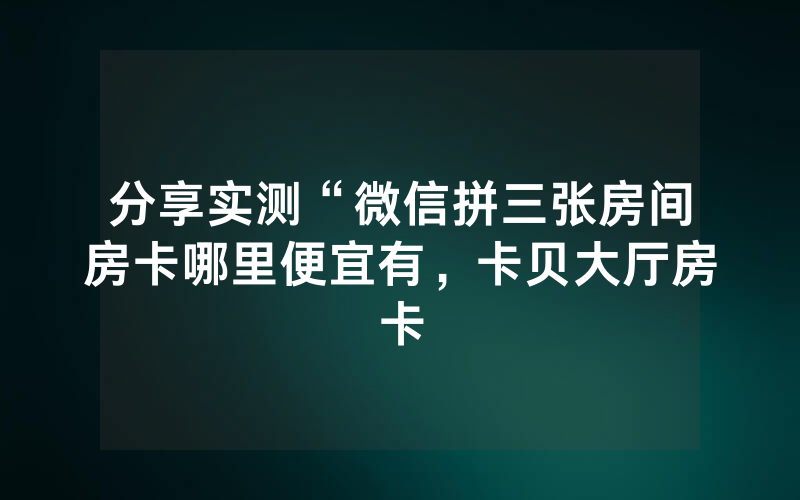 分享实测“微信拼三张房间房卡哪里便宜有，卡贝大厅房卡