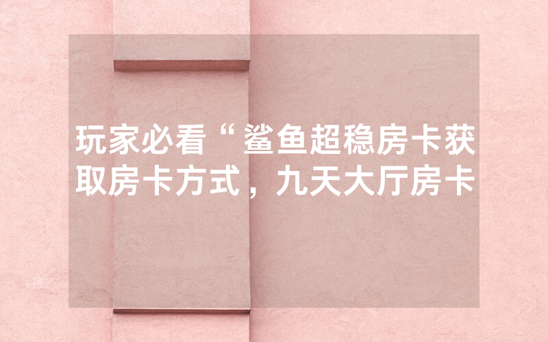 玩家必看“鲨鱼超稳房卡获取房卡方式，九天大厅房卡