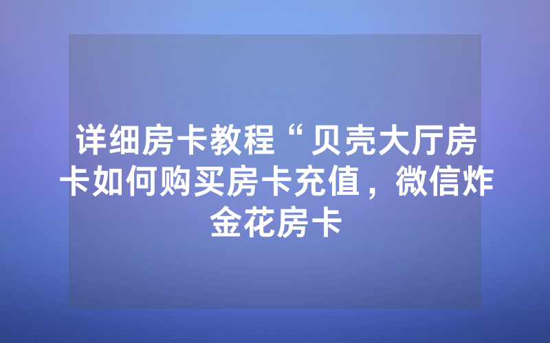 详细房卡教程“贝壳大厅房卡如何购买房卡充值，微信炸金花房卡