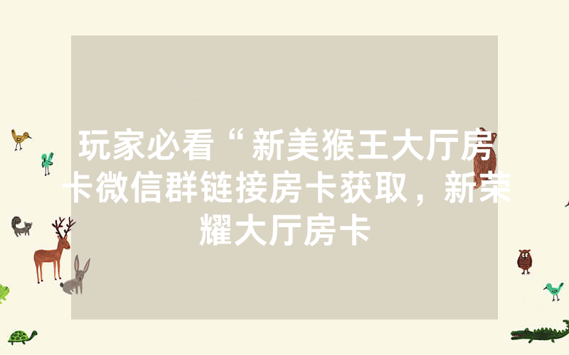 玩家必看“新美猴王大厅房卡微信群链接房卡获取，新荣耀大厅房卡