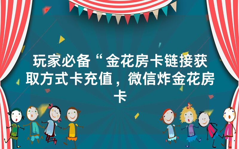 玩家必备“金花房卡链接获取方式卡充值，微信炸金花房卡