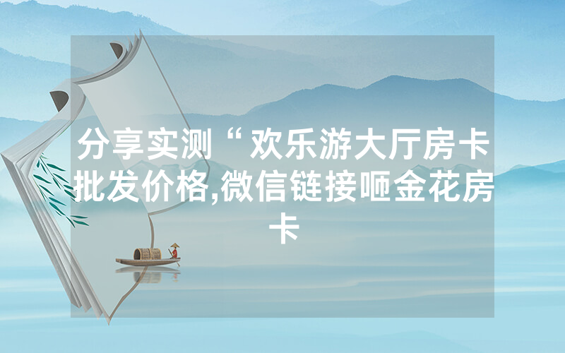 分享实测“欢乐游大厅房卡批发价格,微信链接咂金花房卡